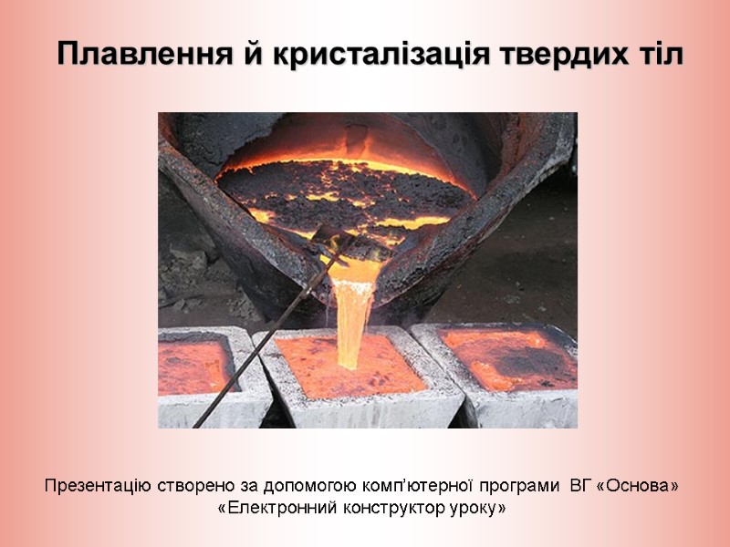 Плавлення й кристалізація твердих тіл Презентацію створено за допомогою комп’ютерної програми  ВГ «Основа»